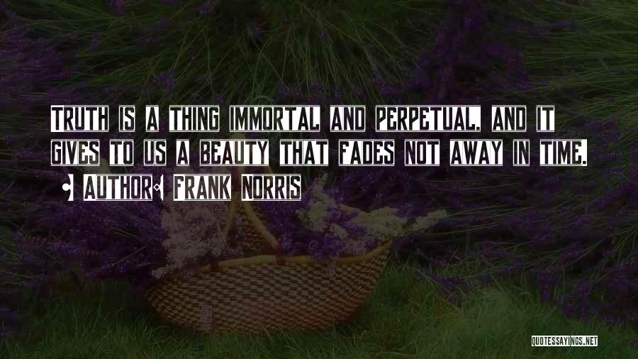 Frank Norris Quotes: Truth Is A Thing Immortal And Perpetual, And It Gives To Us A Beauty That Fades Not Away In Time.