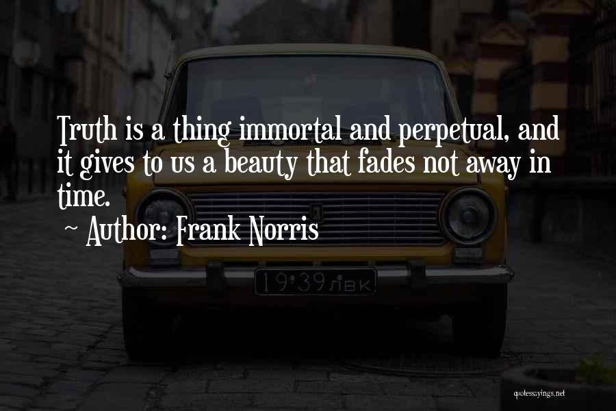 Frank Norris Quotes: Truth Is A Thing Immortal And Perpetual, And It Gives To Us A Beauty That Fades Not Away In Time.