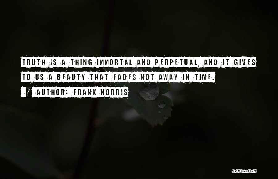 Frank Norris Quotes: Truth Is A Thing Immortal And Perpetual, And It Gives To Us A Beauty That Fades Not Away In Time.