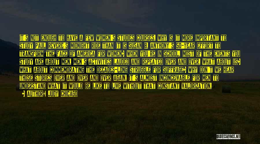 Judy Chicago Quotes: It's Not Enough To Have A Few Women's Studies Courses. Why Is It More Important To Study Paul Revere's Midnight