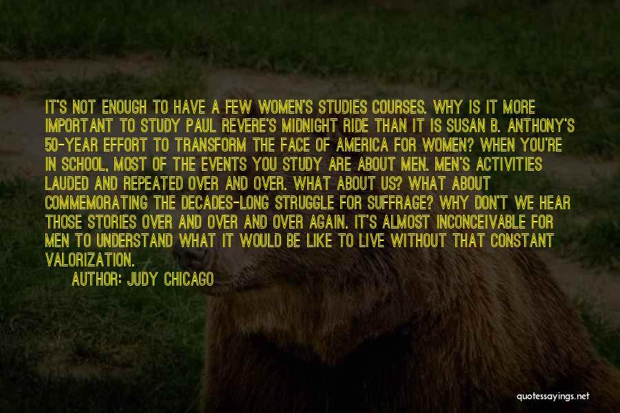 Judy Chicago Quotes: It's Not Enough To Have A Few Women's Studies Courses. Why Is It More Important To Study Paul Revere's Midnight