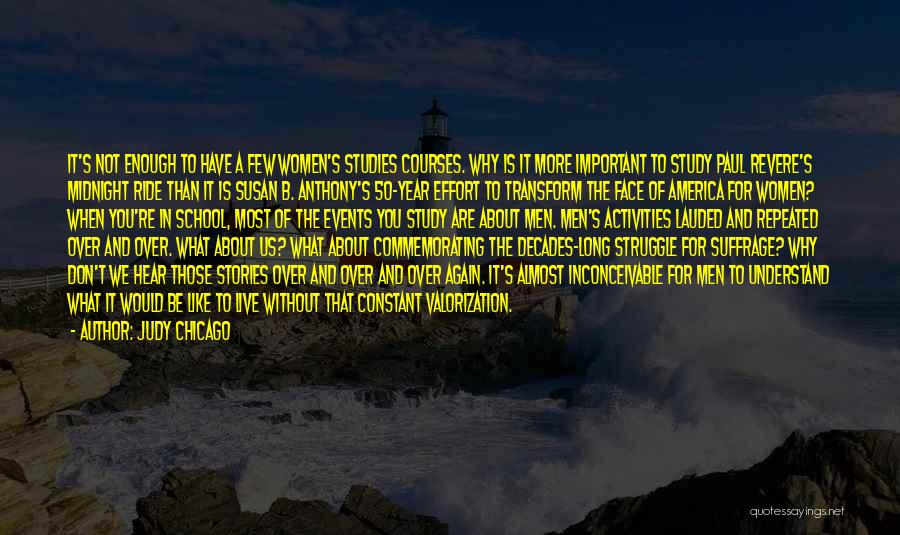 Judy Chicago Quotes: It's Not Enough To Have A Few Women's Studies Courses. Why Is It More Important To Study Paul Revere's Midnight