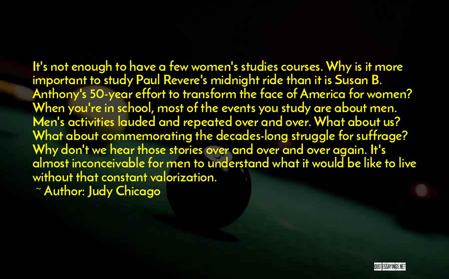 Judy Chicago Quotes: It's Not Enough To Have A Few Women's Studies Courses. Why Is It More Important To Study Paul Revere's Midnight