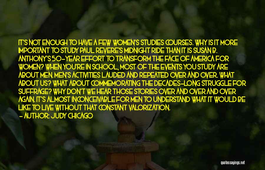 Judy Chicago Quotes: It's Not Enough To Have A Few Women's Studies Courses. Why Is It More Important To Study Paul Revere's Midnight