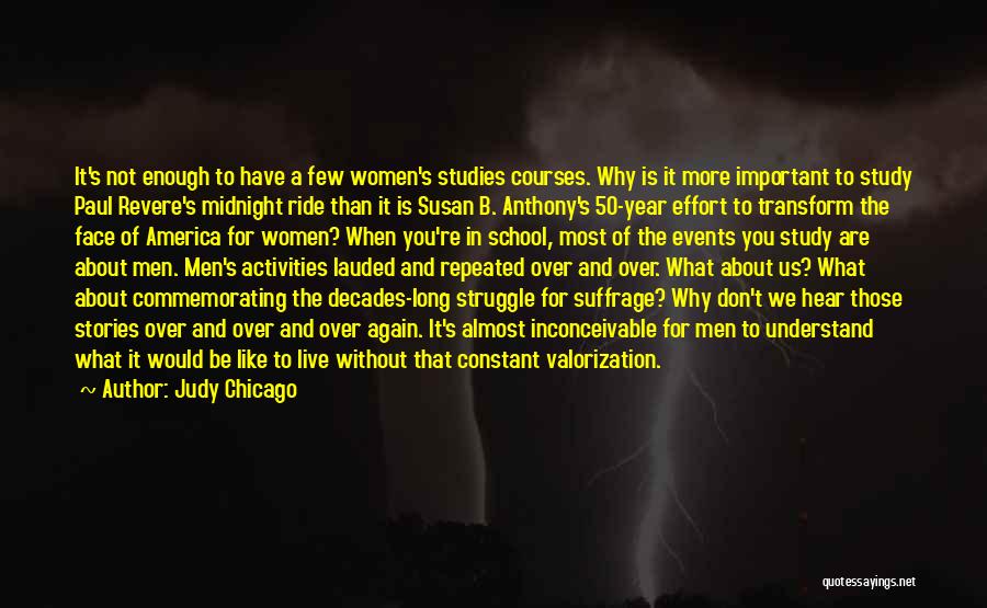 Judy Chicago Quotes: It's Not Enough To Have A Few Women's Studies Courses. Why Is It More Important To Study Paul Revere's Midnight