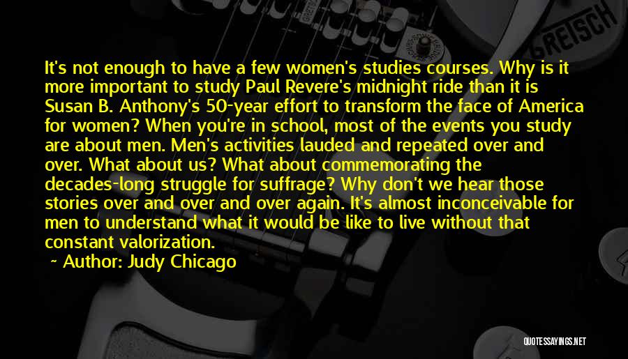 Judy Chicago Quotes: It's Not Enough To Have A Few Women's Studies Courses. Why Is It More Important To Study Paul Revere's Midnight