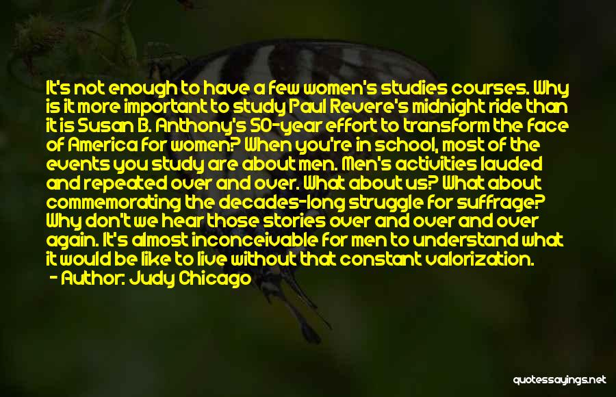 Judy Chicago Quotes: It's Not Enough To Have A Few Women's Studies Courses. Why Is It More Important To Study Paul Revere's Midnight