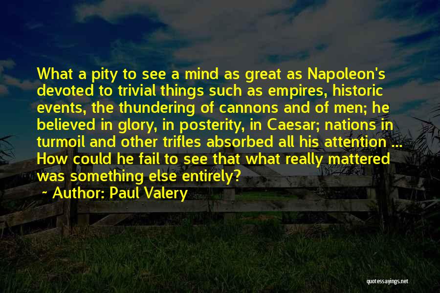 Paul Valery Quotes: What A Pity To See A Mind As Great As Napoleon's Devoted To Trivial Things Such As Empires, Historic Events,
