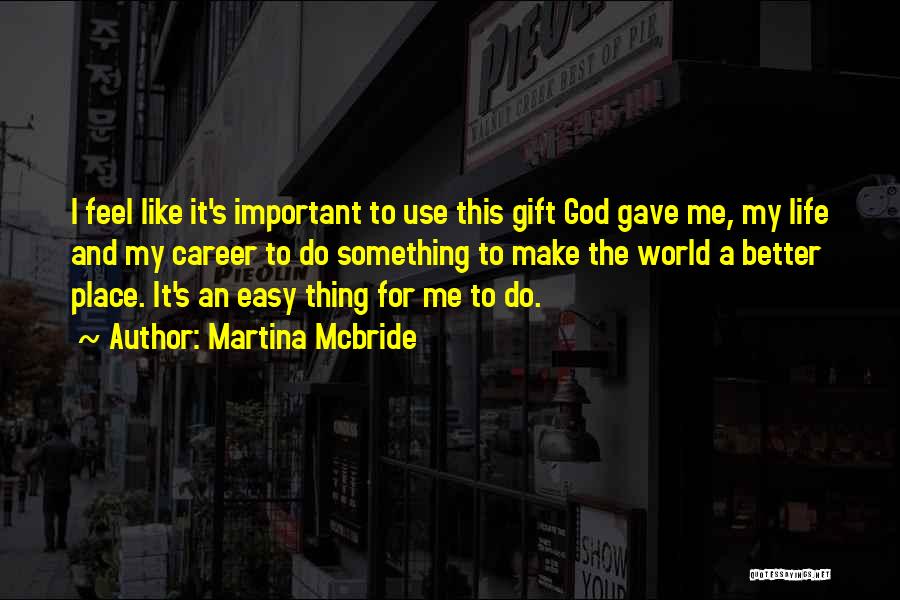 Martina Mcbride Quotes: I Feel Like It's Important To Use This Gift God Gave Me, My Life And My Career To Do Something