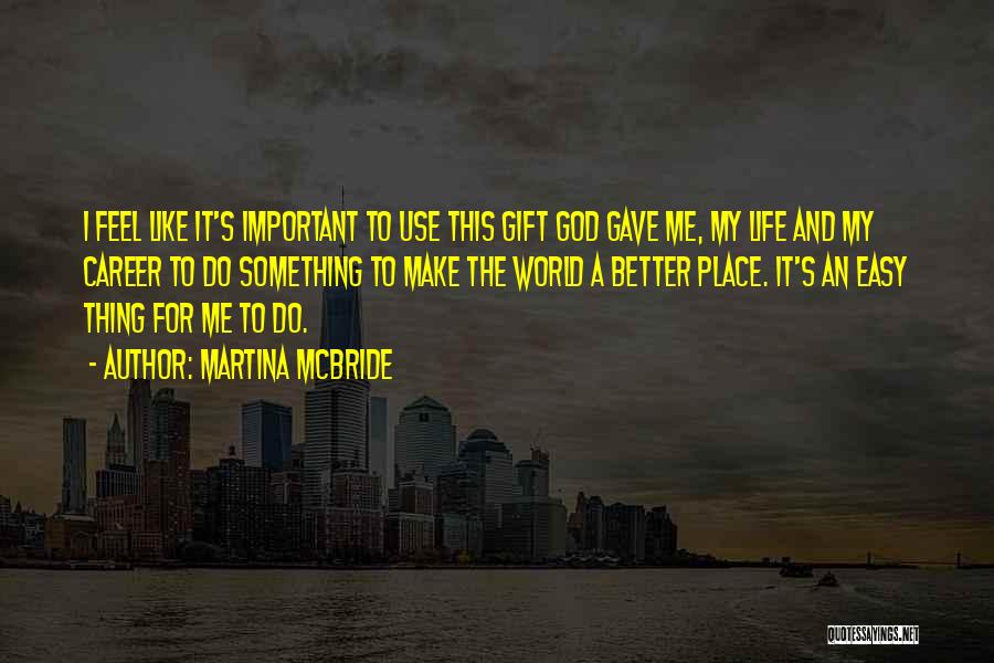 Martina Mcbride Quotes: I Feel Like It's Important To Use This Gift God Gave Me, My Life And My Career To Do Something