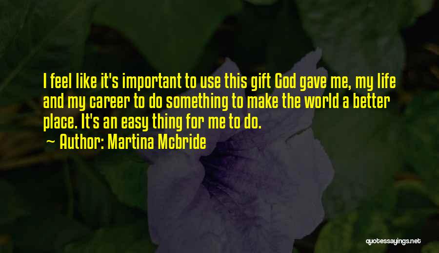 Martina Mcbride Quotes: I Feel Like It's Important To Use This Gift God Gave Me, My Life And My Career To Do Something