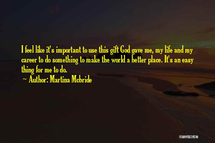 Martina Mcbride Quotes: I Feel Like It's Important To Use This Gift God Gave Me, My Life And My Career To Do Something