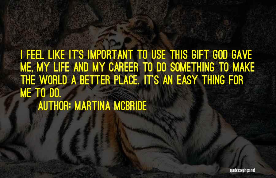 Martina Mcbride Quotes: I Feel Like It's Important To Use This Gift God Gave Me, My Life And My Career To Do Something