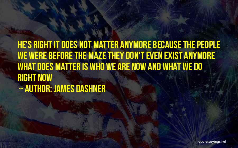 James Dashner Quotes: He's Right It Does Not Matter Anymore Because The People We Were Before The Maze They Don't Even Exist Anymore
