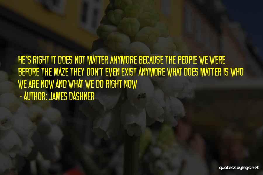 James Dashner Quotes: He's Right It Does Not Matter Anymore Because The People We Were Before The Maze They Don't Even Exist Anymore