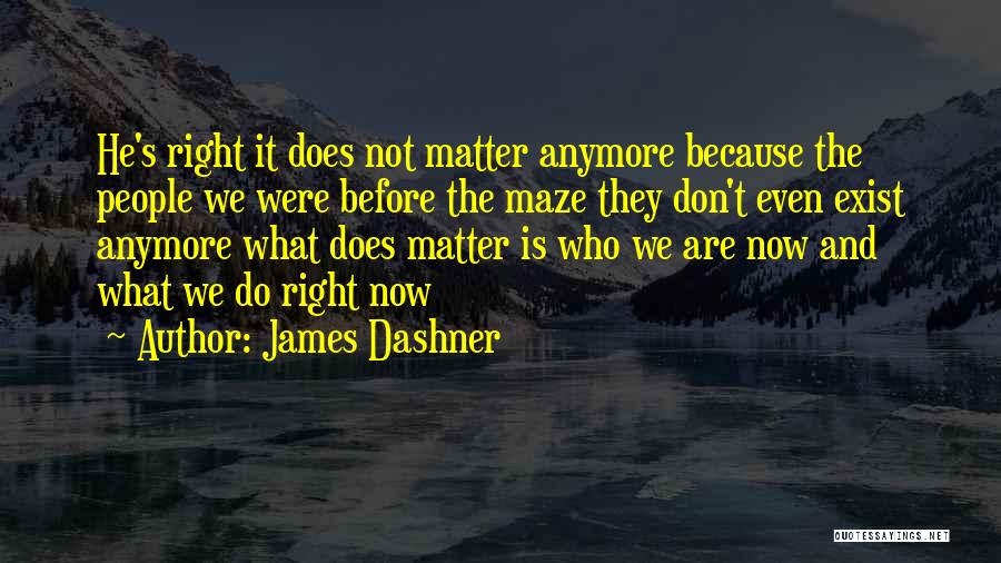 James Dashner Quotes: He's Right It Does Not Matter Anymore Because The People We Were Before The Maze They Don't Even Exist Anymore