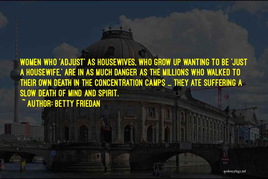 Betty Friedan Quotes: Women Who 'adjust' As Housewives, Who Grow Up Wanting To Be 'just A Housewife,' Are In As Much Danger As