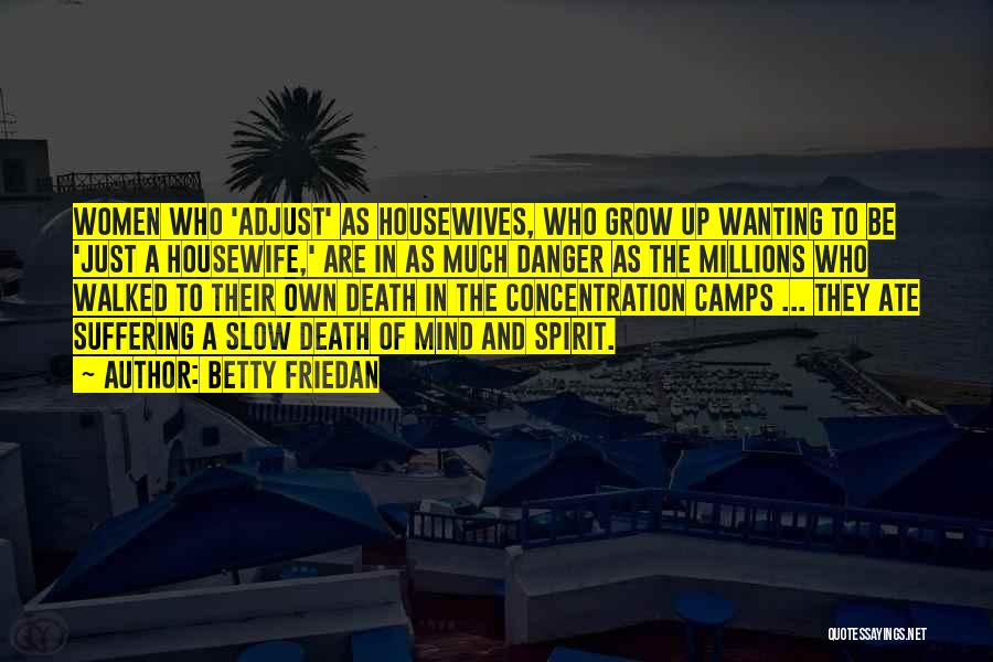 Betty Friedan Quotes: Women Who 'adjust' As Housewives, Who Grow Up Wanting To Be 'just A Housewife,' Are In As Much Danger As