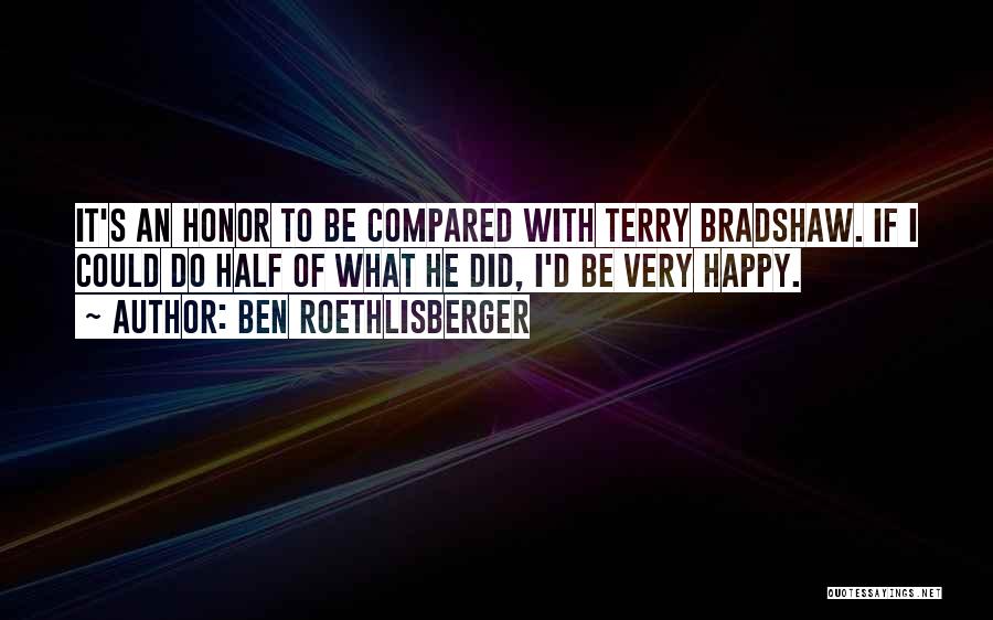 Ben Roethlisberger Quotes: It's An Honor To Be Compared With Terry Bradshaw. If I Could Do Half Of What He Did, I'd Be
