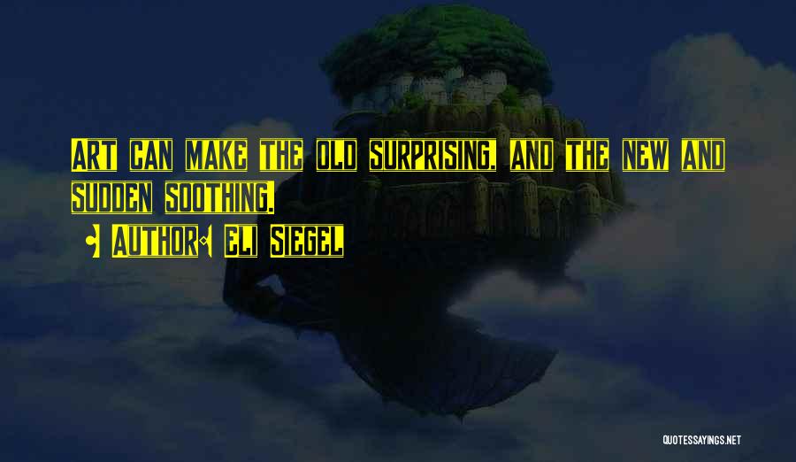 Eli Siegel Quotes: Art Can Make The Old Surprising, And The New And Sudden Soothing.