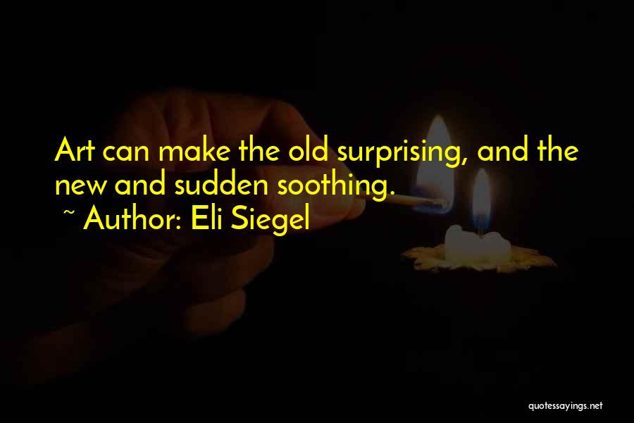 Eli Siegel Quotes: Art Can Make The Old Surprising, And The New And Sudden Soothing.