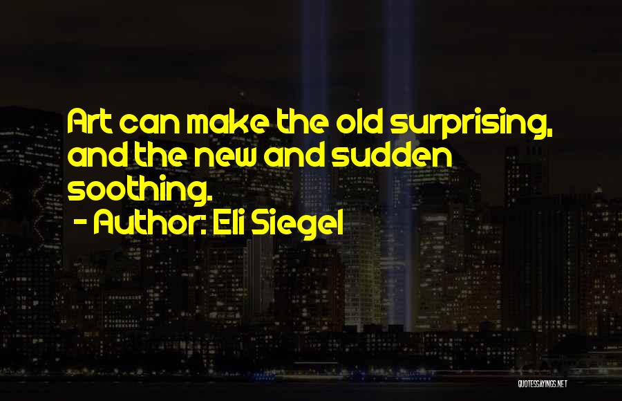 Eli Siegel Quotes: Art Can Make The Old Surprising, And The New And Sudden Soothing.