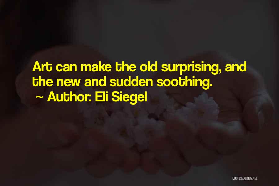 Eli Siegel Quotes: Art Can Make The Old Surprising, And The New And Sudden Soothing.