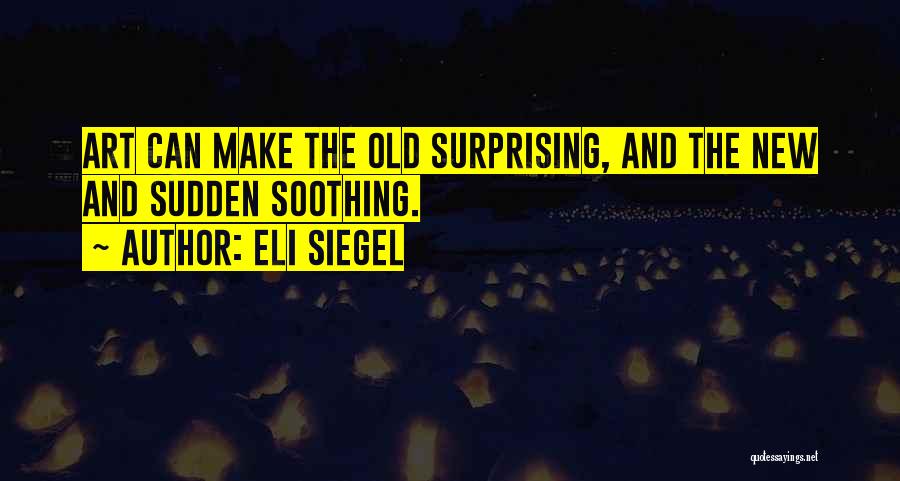 Eli Siegel Quotes: Art Can Make The Old Surprising, And The New And Sudden Soothing.