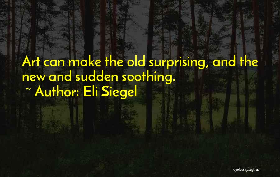 Eli Siegel Quotes: Art Can Make The Old Surprising, And The New And Sudden Soothing.