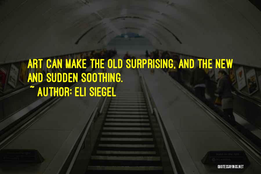 Eli Siegel Quotes: Art Can Make The Old Surprising, And The New And Sudden Soothing.