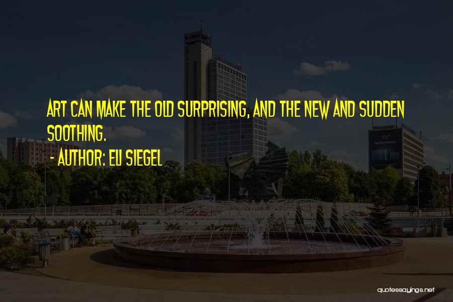 Eli Siegel Quotes: Art Can Make The Old Surprising, And The New And Sudden Soothing.