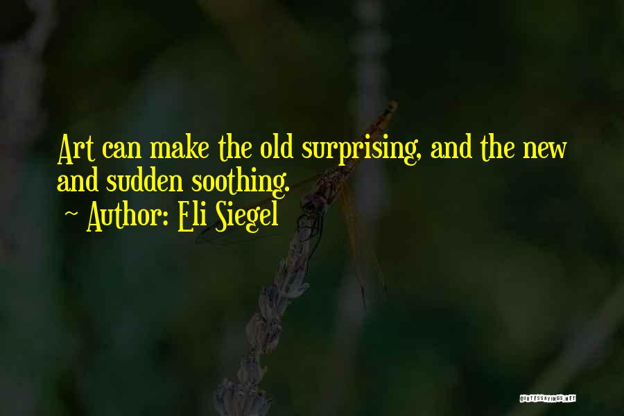 Eli Siegel Quotes: Art Can Make The Old Surprising, And The New And Sudden Soothing.