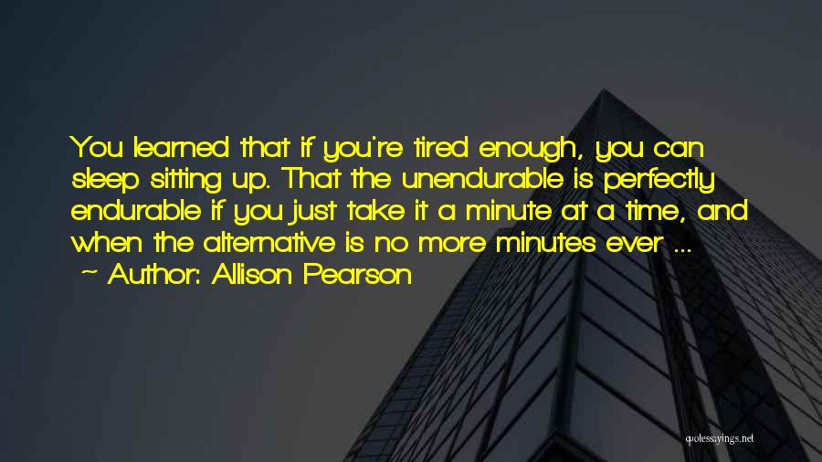 Allison Pearson Quotes: You Learned That If You're Tired Enough, You Can Sleep Sitting Up. That The Unendurable Is Perfectly Endurable If You