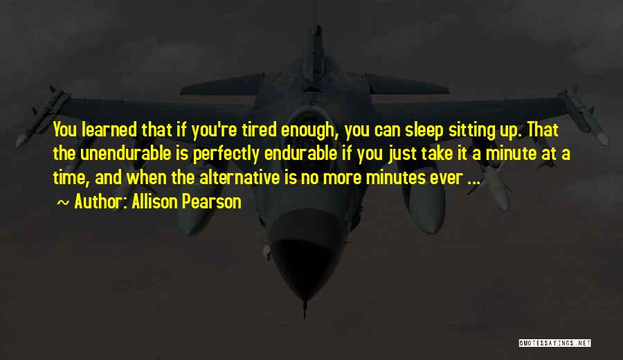 Allison Pearson Quotes: You Learned That If You're Tired Enough, You Can Sleep Sitting Up. That The Unendurable Is Perfectly Endurable If You