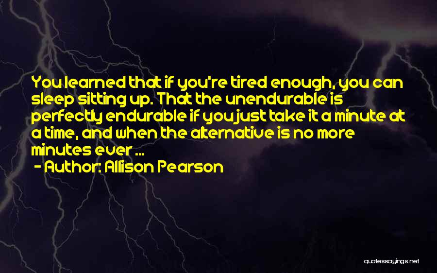 Allison Pearson Quotes: You Learned That If You're Tired Enough, You Can Sleep Sitting Up. That The Unendurable Is Perfectly Endurable If You