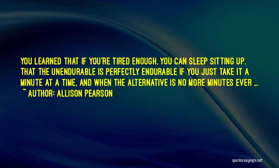 Allison Pearson Quotes: You Learned That If You're Tired Enough, You Can Sleep Sitting Up. That The Unendurable Is Perfectly Endurable If You