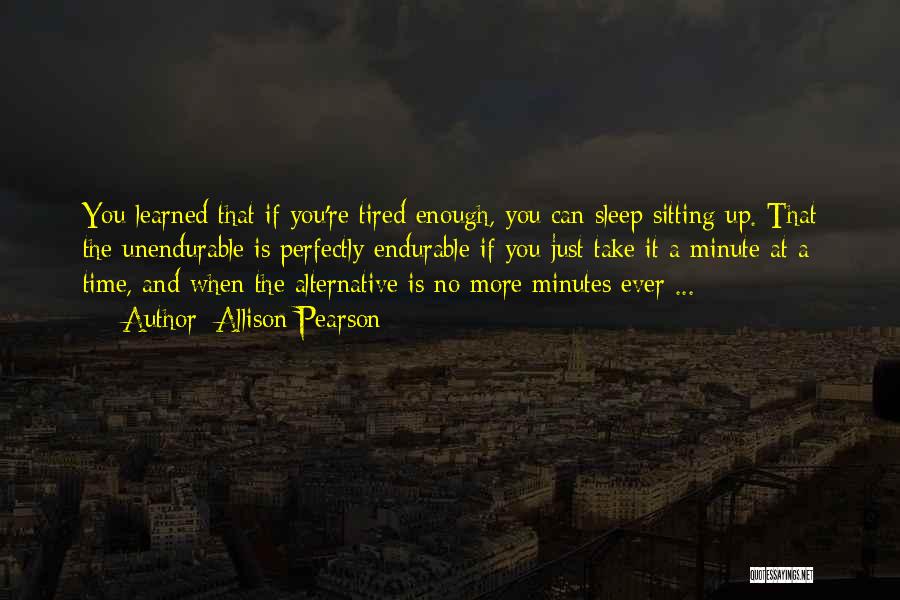 Allison Pearson Quotes: You Learned That If You're Tired Enough, You Can Sleep Sitting Up. That The Unendurable Is Perfectly Endurable If You