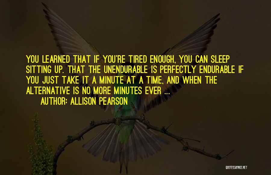 Allison Pearson Quotes: You Learned That If You're Tired Enough, You Can Sleep Sitting Up. That The Unendurable Is Perfectly Endurable If You