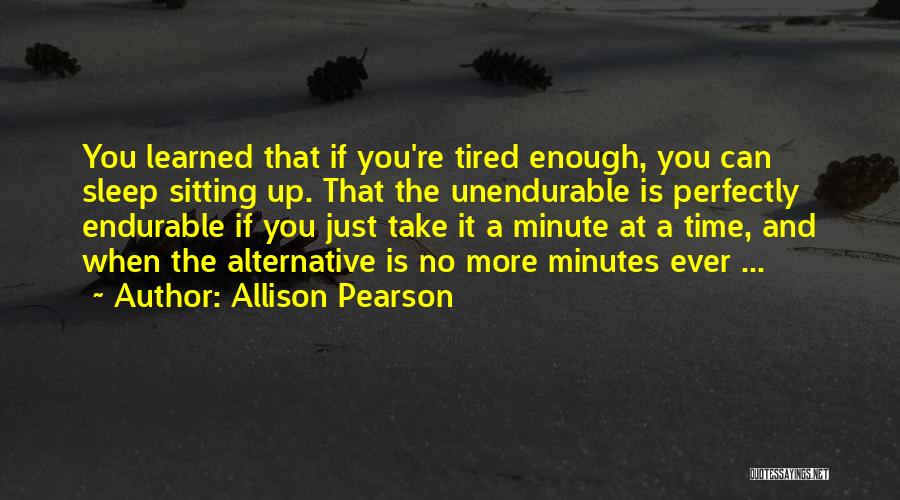 Allison Pearson Quotes: You Learned That If You're Tired Enough, You Can Sleep Sitting Up. That The Unendurable Is Perfectly Endurable If You