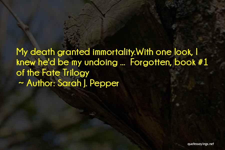 Sarah J. Pepper Quotes: My Death Granted Immortality.with One Look, I Knew He'd Be My Undoing ... Forgotten, Book #1 Of The Fate Trilogy