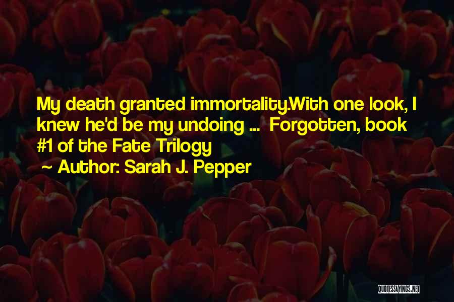 Sarah J. Pepper Quotes: My Death Granted Immortality.with One Look, I Knew He'd Be My Undoing ... Forgotten, Book #1 Of The Fate Trilogy