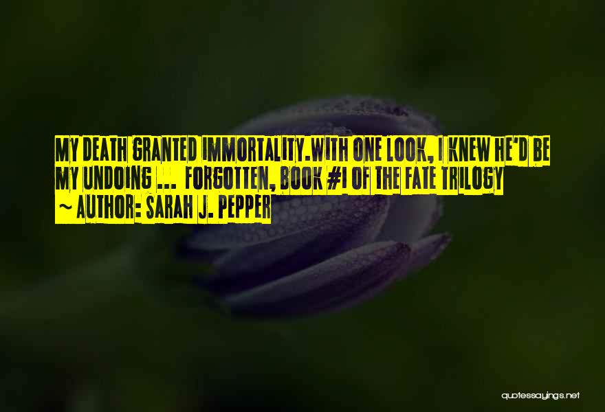 Sarah J. Pepper Quotes: My Death Granted Immortality.with One Look, I Knew He'd Be My Undoing ... Forgotten, Book #1 Of The Fate Trilogy