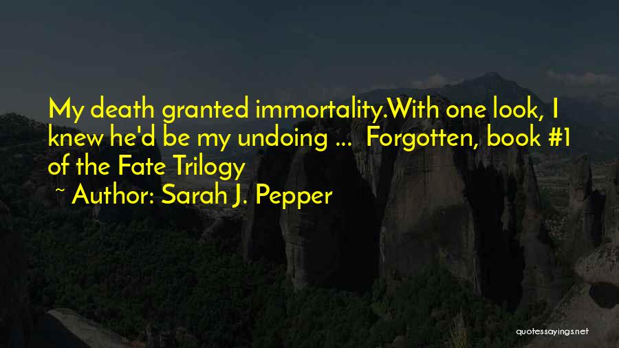 Sarah J. Pepper Quotes: My Death Granted Immortality.with One Look, I Knew He'd Be My Undoing ... Forgotten, Book #1 Of The Fate Trilogy