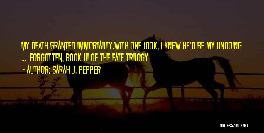 Sarah J. Pepper Quotes: My Death Granted Immortality.with One Look, I Knew He'd Be My Undoing ... Forgotten, Book #1 Of The Fate Trilogy