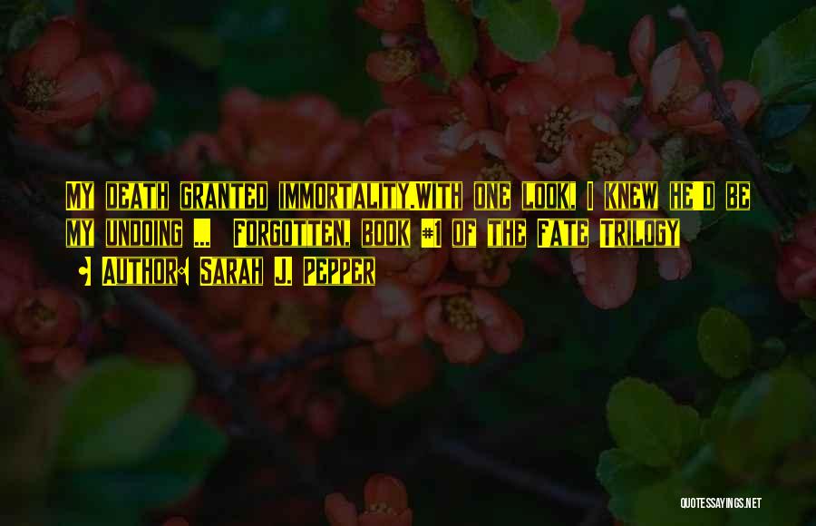 Sarah J. Pepper Quotes: My Death Granted Immortality.with One Look, I Knew He'd Be My Undoing ... Forgotten, Book #1 Of The Fate Trilogy