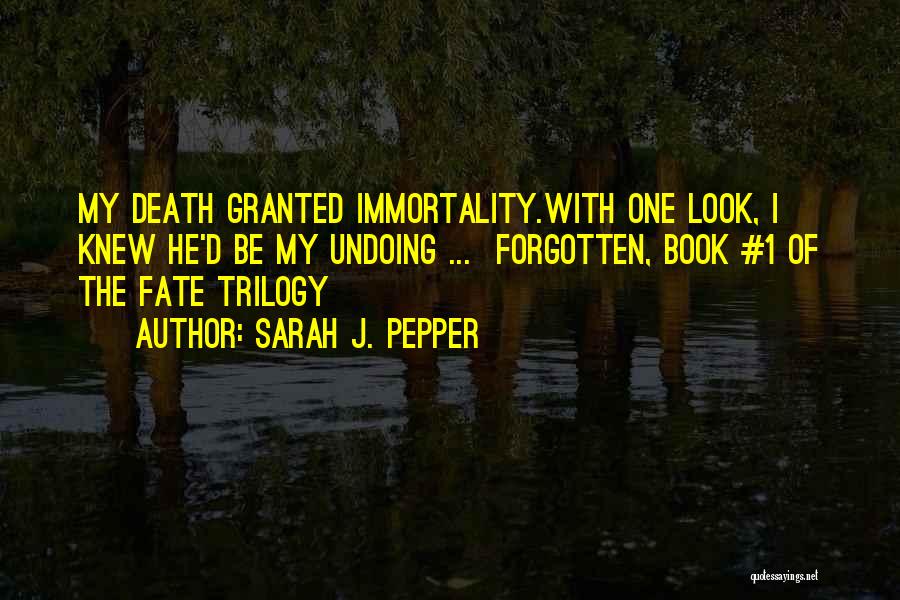 Sarah J. Pepper Quotes: My Death Granted Immortality.with One Look, I Knew He'd Be My Undoing ... Forgotten, Book #1 Of The Fate Trilogy