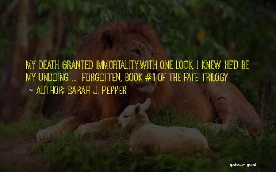 Sarah J. Pepper Quotes: My Death Granted Immortality.with One Look, I Knew He'd Be My Undoing ... Forgotten, Book #1 Of The Fate Trilogy