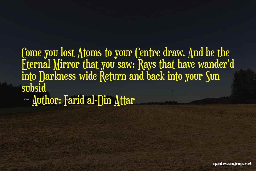 Farid Al-Din Attar Quotes: Come You Lost Atoms To Your Centre Draw, And Be The Eternal Mirror That You Saw: Rays That Have Wander'd