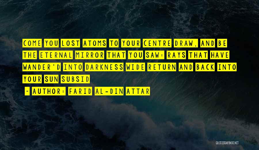 Farid Al-Din Attar Quotes: Come You Lost Atoms To Your Centre Draw, And Be The Eternal Mirror That You Saw: Rays That Have Wander'd