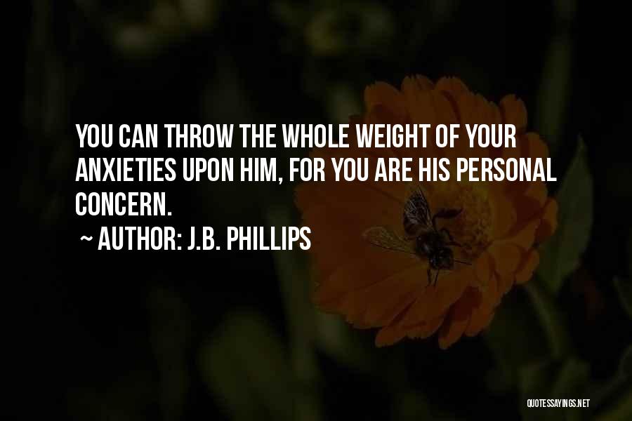 J.B. Phillips Quotes: You Can Throw The Whole Weight Of Your Anxieties Upon Him, For You Are His Personal Concern.